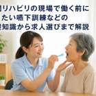 訪問リハビリの現場で働く前に知りたい嚥下訓練などの基礎知識から求人選びまで解説