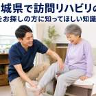 茨城県で訪問リハビリの求人をお探しの方に知ってほしい知識を解説